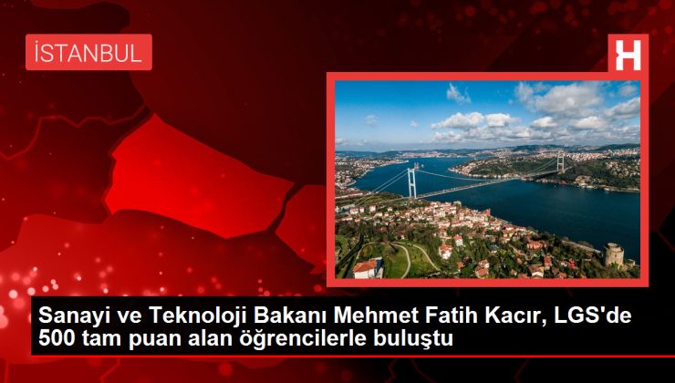 Sanayi ve Teknoloji Bakanı Mehmet Fatih Kacır, LGS’de 500 tam puan alan öğrencilerle buluştu